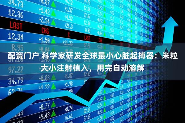配资门户 科学家研发全球最小心脏起搏器：米粒大小注射植入，用完自动溶解