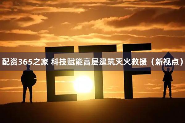 配资365之家 科技赋能高层建筑灭火救援（新视点）