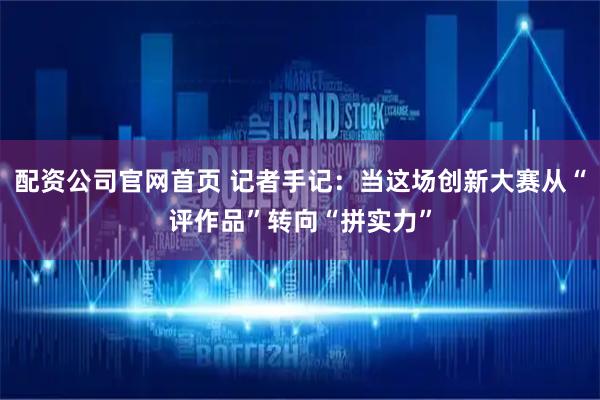 配资公司官网首页 记者手记：当这场创新大赛从“评作品”转向“拼实力”