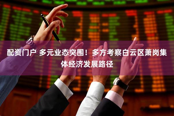 配资门户 多元业态突围！多方考察白云区萧岗集体经济发展路径