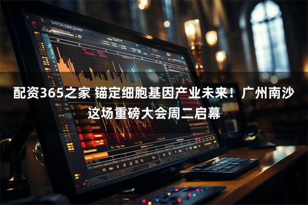 配资365之家 锚定细胞基因产业未来！广州南沙这场重磅大会周二启幕