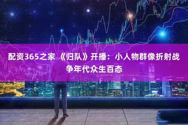 配资365之家 《归队》开播：小人物群像折射战争年代众生百态
