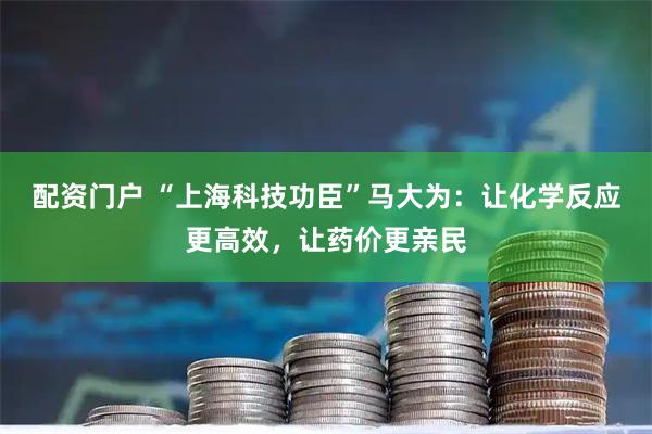 配资门户 “上海科技功臣”马大为：让化学反应更高效，让药价更亲民