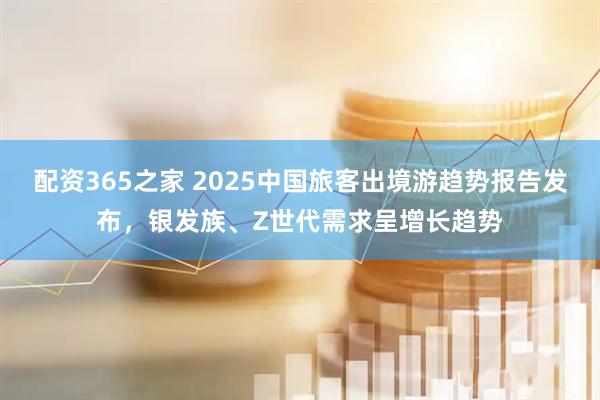 配资365之家 2025中国旅客出境游趋势报告发布，银发族、Z世代需求呈增长趋势