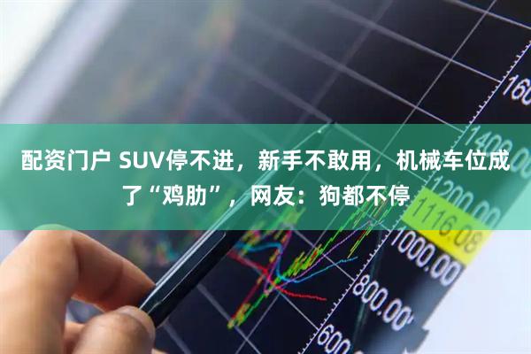 配资门户 SUV停不进，新手不敢用，机械车位成了“鸡肋”，网友：狗都不停