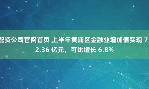 配资公司官网首页 上半年黄浦区金融业增加值实现 712.36 亿元，可比增长 6.8%