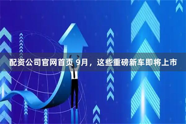配资公司官网首页 9月，这些重磅新车即将上市