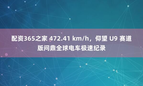 配资365之家 472.41 km/h，仰望 U9 赛道版问鼎全球电车极速纪录