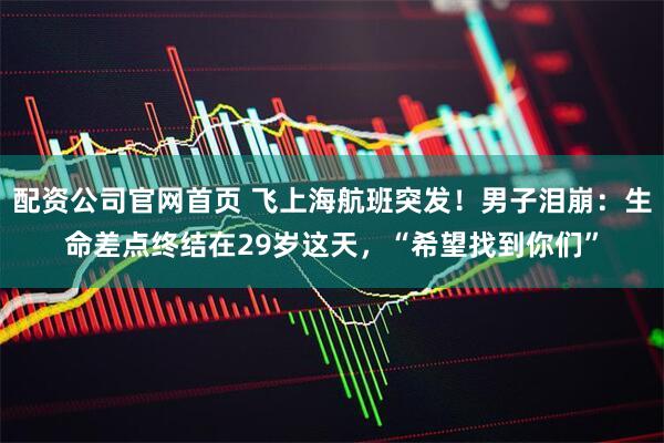 配资公司官网首页 飞上海航班突发！男子泪崩：生命差点终结在29岁这天，“希望找到你们”