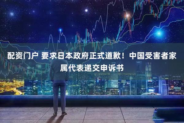 配资门户 要求日本政府正式道歉！中国受害者家属代表递交申诉书