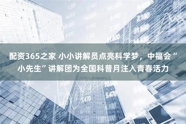 配资365之家 小小讲解员点亮科学梦，中福会“小先生”讲解团为全国科普月注入青春活力
