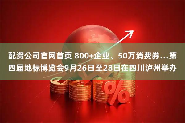 配资公司官网首页 800+企业、50万消费券…第四届地标博览会9月26日至28日在四川泸州举办