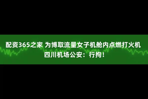 配资365之家 为博取流量女子机舱内点燃打火机 四川机场公安：行拘！