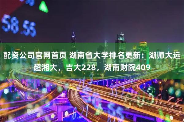配资公司官网首页 湖南省大学排名更新：湖师大远超湘大，吉大228，湖南财院409