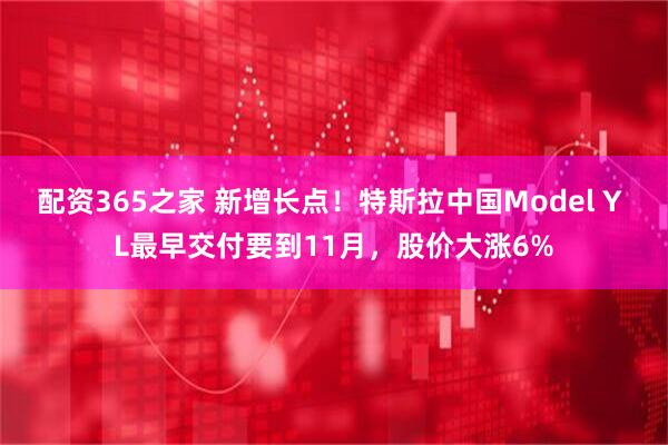 配资365之家 新增长点！特斯拉中国Model Y L最早交付要到11月，股价大涨6%