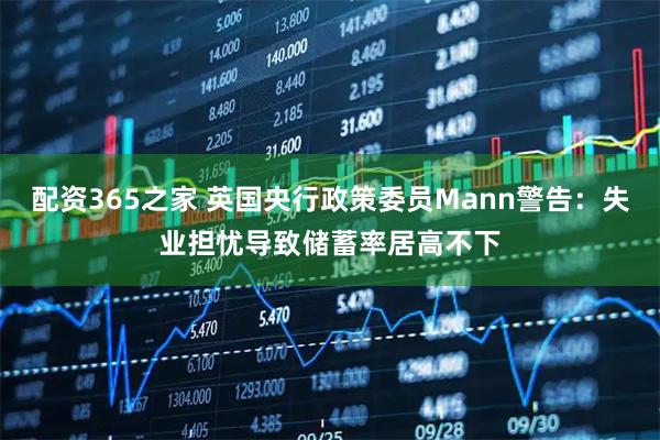 配资365之家 英国央行政策委员Mann警告：失业担忧导致储蓄率居高不下