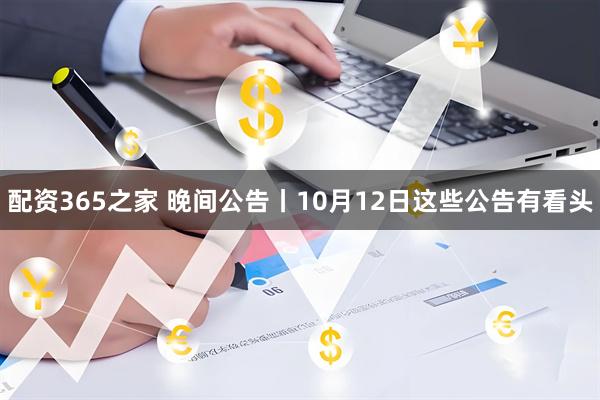 配资365之家 晚间公告丨10月12日这些公告有看头