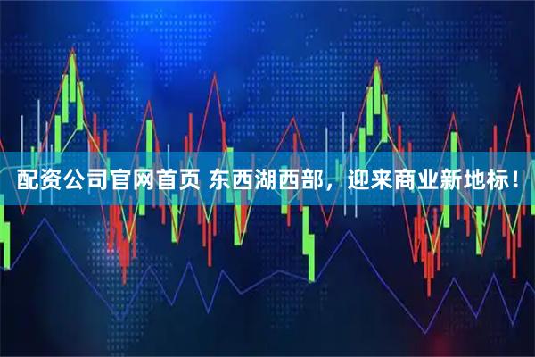 配资公司官网首页 东西湖西部，迎来商业新地标！