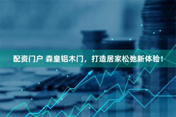 配资门户 森皇铝木门，打造居家松弛新体验！