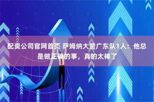 配资公司官网首页 萨姆纳大赞广东队1人：他总是做正确的事，真的太棒了