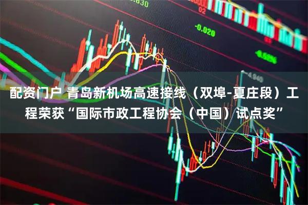 配资门户 青岛新机场高速接线（双埠-夏庄段）工程荣获“国际市政工程协会（中国）试点奖”
