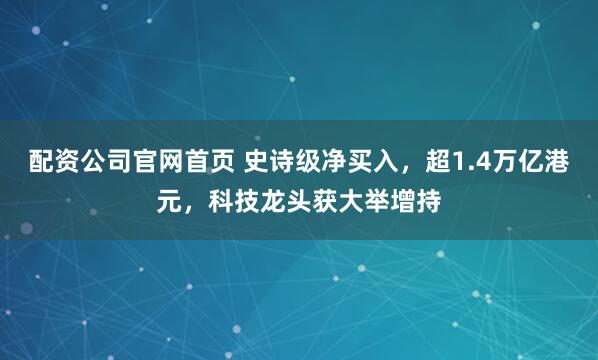 配资公司官网首页 史诗级净买入，超1.4万亿港元，科技龙头获大举增持
