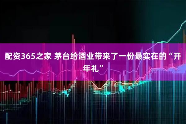 配资365之家 茅台给酒业带来了一份最实在的“开年礼”