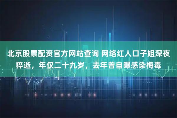 北京股票配资官方网站查询 网络红人口子姐深夜猝逝，年仅二十九岁，去年曾自曝感染梅毒