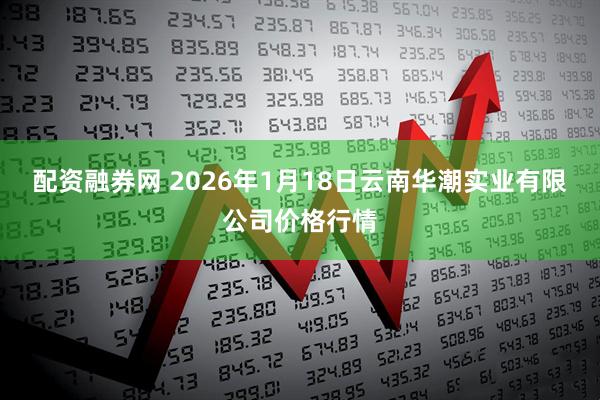 配资融券网 2026年1月18日云南华潮实业有限公司价格行情