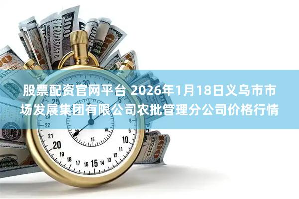 股票配资官网平台 2026年1月18日义乌市市场发展集团有限公司农批管理分公司价格行情