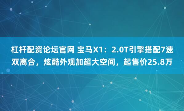 杠杆配资论坛官网 宝马X1：2.0T引擎搭配7速双离合，炫酷外观加超大空间，起售价25.8万