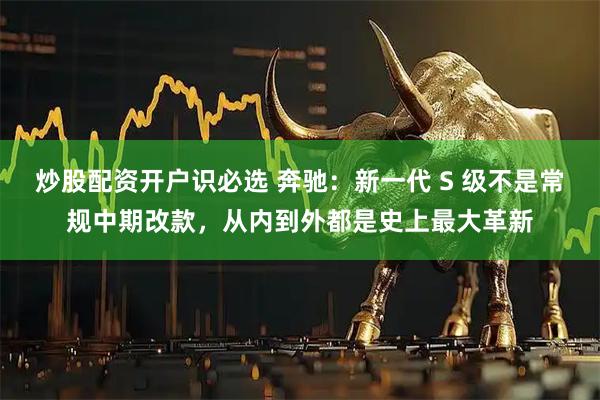 炒股配资开户识必选 奔驰：新一代 S 级不是常规中期改款，从内到外都是史上最大革新