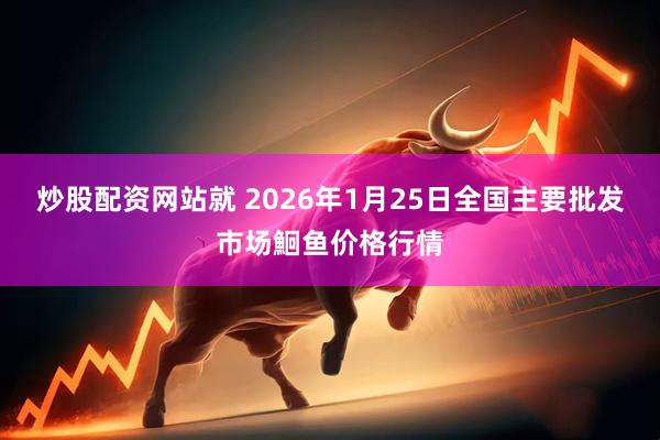 炒股配资网站就 2026年1月25日全国主要批发市场鮰鱼价格行情