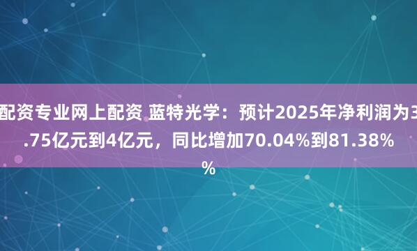 配资专业网上配资 蓝特光学：预计2025年净利润为3.75亿元到4亿元，同比增加70.04%到81.38%