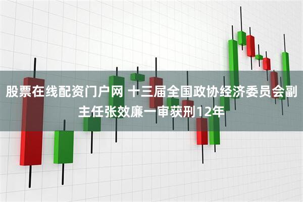 股票在线配资门户网 十三届全国政协经济委员会副主任张效廉一审获刑12年