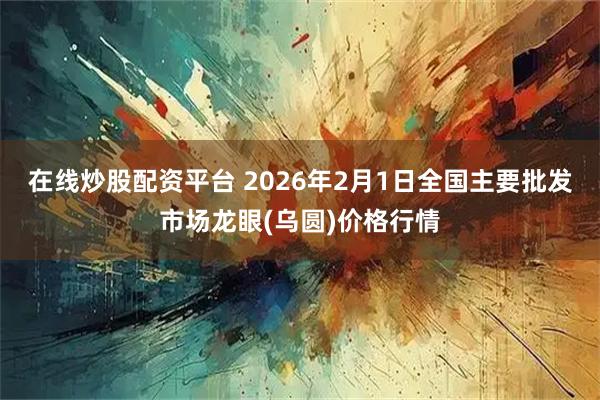 在线炒股配资平台 2026年2月1日全国主要批发市场龙眼(乌圆)价格行情