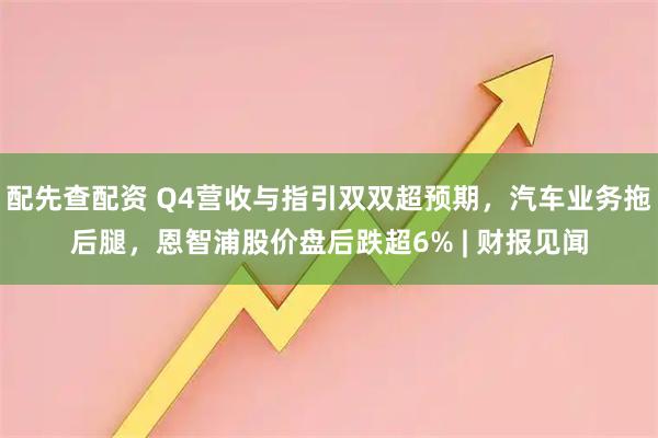 配先查配资 Q4营收与指引双双超预期，汽车业务拖后腿，恩智浦股价盘后跌超6% | 财报见闻