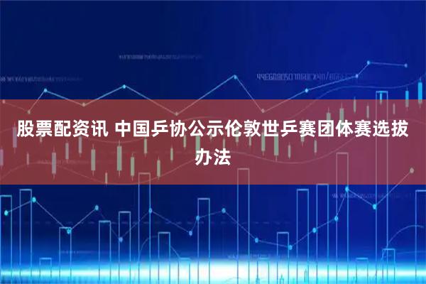 股票配资讯 中国乒协公示伦敦世乒赛团体赛选拔办法