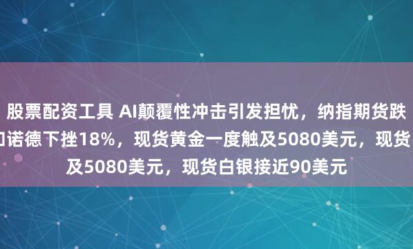 股票配资工具 AI颠覆性冲击引发担忧，纳指期货跌0.3%，欧股诺和诺德下挫18%，现货黄金一度触及5080美元，现货白银接近90美元