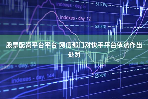 股票配资平台平台 网信部门对快手平台依法作出处罚
