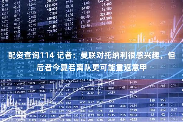 配资查询114 记者：曼联对托纳利很感兴趣，但后者今夏若离队更可能重返意甲