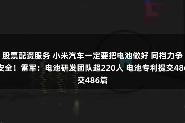 股票配资服务 小米汽车一定要把电池做好 同档力争最安全！雷军：电池研发团队超220人 电池专利提交486篇