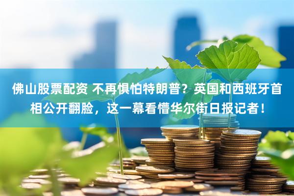 佛山股票配资 不再惧怕特朗普？英国和西班牙首相公开翻脸，这一幕看懵华尔街日报记者！