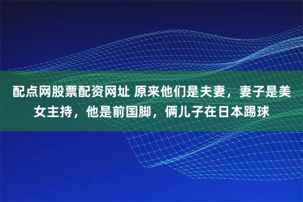 配点网股票配资网址 原来他们是夫妻，妻子是美女主持，他是前国脚，俩儿子在日本踢球