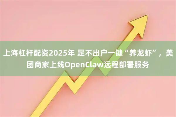 上海杠杆配资2025年 足不出户一键“养龙虾”，美团商家上线OpenClaw远程部署服务