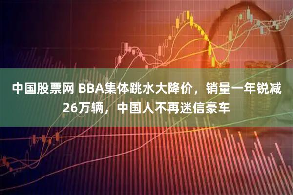 中国股票网 BBA集体跳水大降价，销量一年锐减26万辆，中国人不再迷信豪车