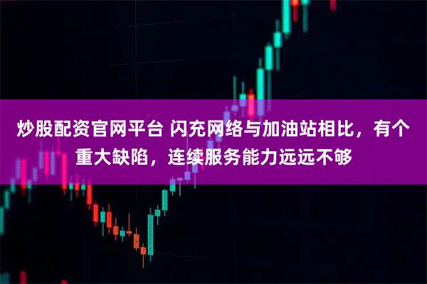 炒股配资官网平台 闪充网络与加油站相比，有个重大缺陷，连续服务能力远远不够