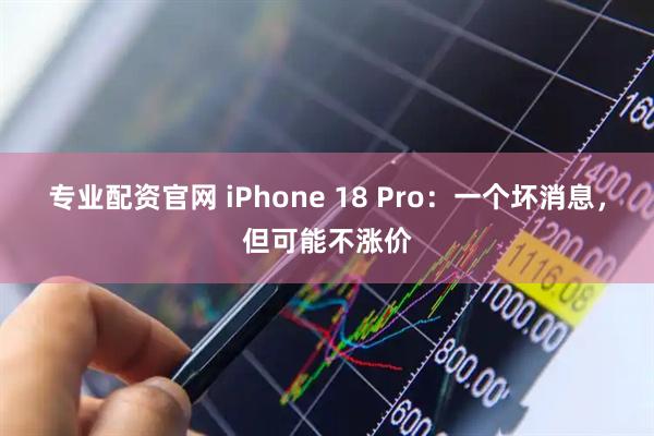 专业配资官网 iPhone 18 Pro：一个坏消息，但可能不涨价