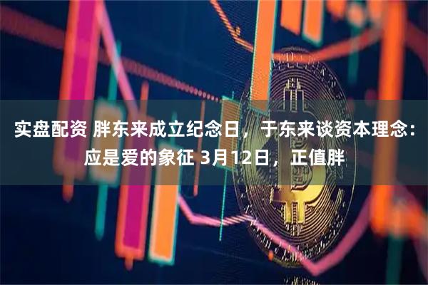 实盘配资 胖东来成立纪念日，于东来谈资本理念：应是爱的象征 3月12日，正值胖