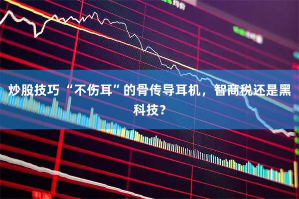 炒股技巧 “不伤耳”的骨传导耳机，智商税还是黑科技？